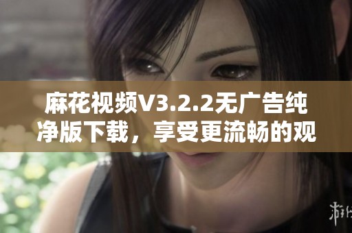 麻花视频V3.2.2无广告纯净版下载，享受更流畅的观看体验