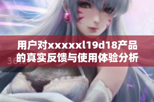 用户对xxxxxl19d18产品的真实反馈与使用体验分析