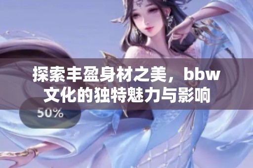 探索丰盈身材之美，bbw文化的独特魅力与影响