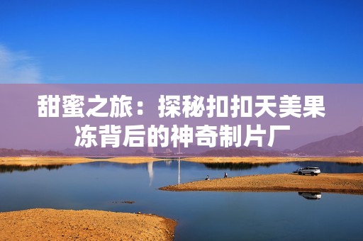 甜蜜之旅：探秘扣扣天美果冻背后的神奇制片厂