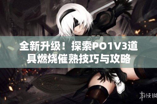 全新升级！探索PO1V3道具燃烧催熟技巧与攻略