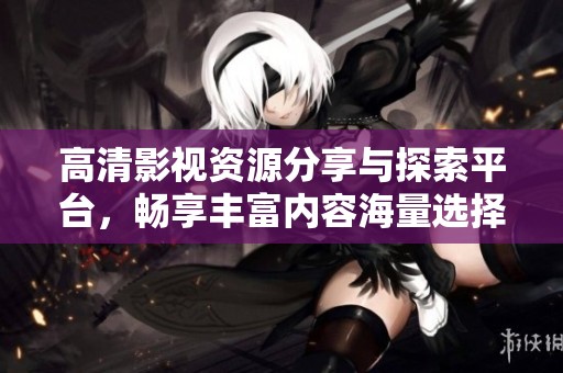 高清影视资源分享与探索平台，畅享丰富内容海量选择
