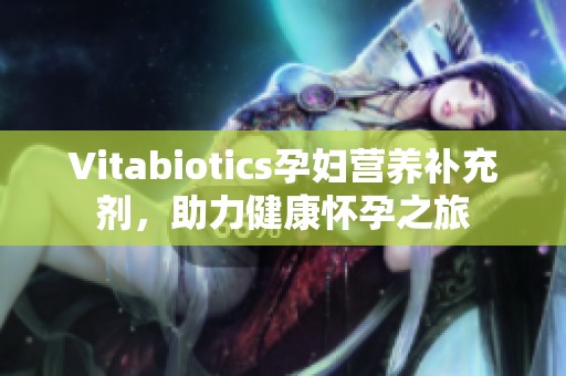Vitabiotics孕妇营养补充剂，助力健康怀孕之旅