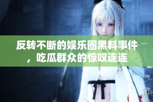 反转不断的娱乐圈黑料事件，吃瓜群众的惊叹连连