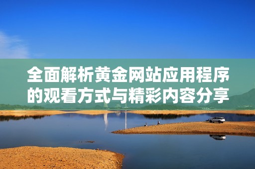 全面解析黄金网站应用程序的观看方式与精彩内容分享