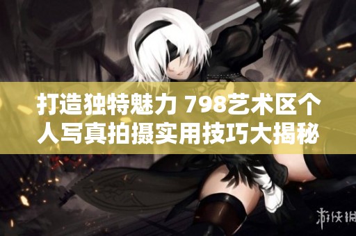 打造独特魅力 798艺术区个人写真拍摄实用技巧大揭秘
