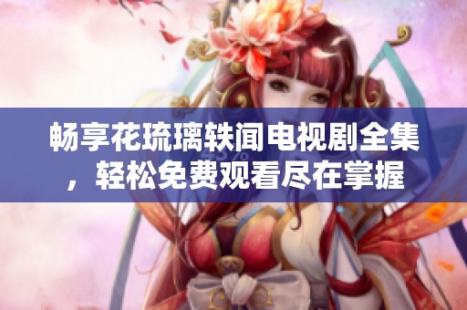畅享花琉璃轶闻电视剧全集，轻松免费观看尽在掌握