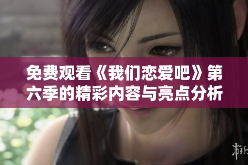 免费观看《我们恋爱吧》第六季的精彩内容与亮点分析