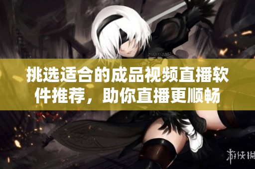 挑选适合的成品视频直播软件推荐，助你直播更顺畅