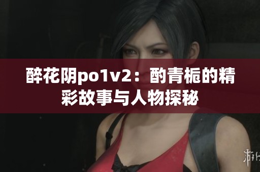 醉花阴po1v2：酌青栀的精彩故事与人物探秘