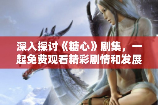 深入探讨《糖心》剧集，一起免费观看精彩剧情和发展分析