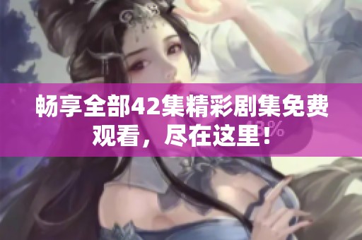 畅享全部42集精彩剧集免费观看，尽在这里！