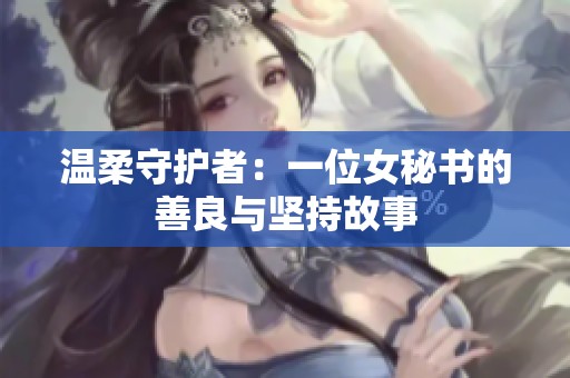温柔守护者：一位女秘书的善良与坚持故事