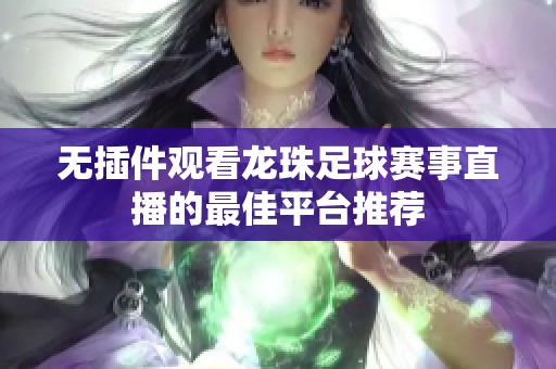 无插件观看龙珠足球赛事直播的最佳平台推荐