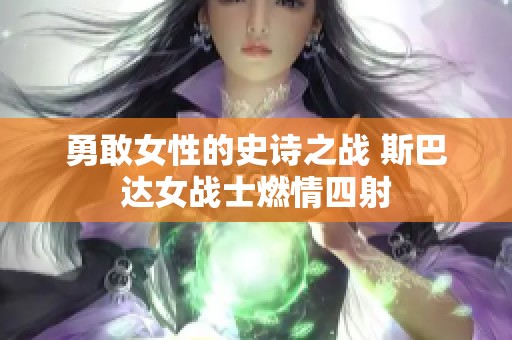 勇敢女性的史诗之战 斯巴达女战士燃情四射
