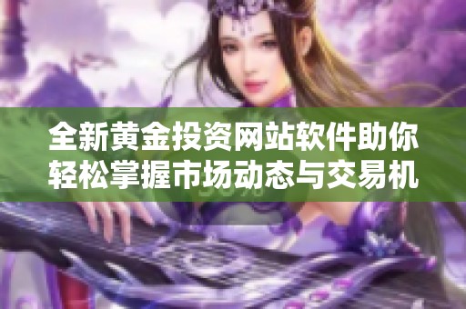 全新黄金投资网站软件助你轻松掌握市场动态与交易机会