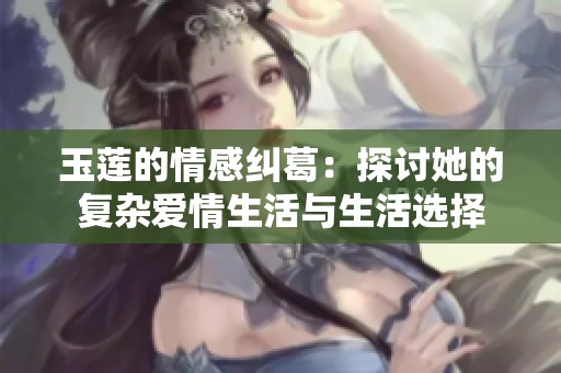 玉莲的情感纠葛：探讨她的复杂爱情生活与生活选择