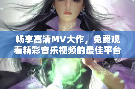 畅享高清MV大作，免费观看精彩音乐视频的最佳平台
