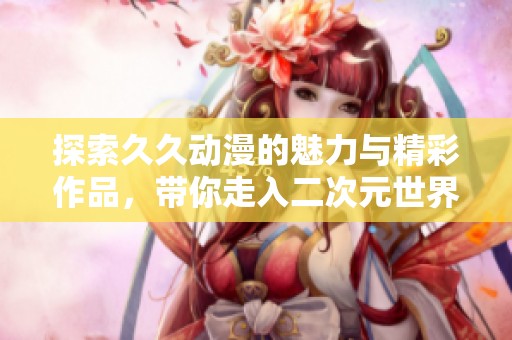 探索久久动漫的魅力与精彩作品，带你走入二次元世界