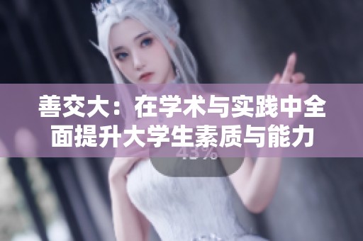 善交大：在学术与实践中全面提升大学生素质与能力
