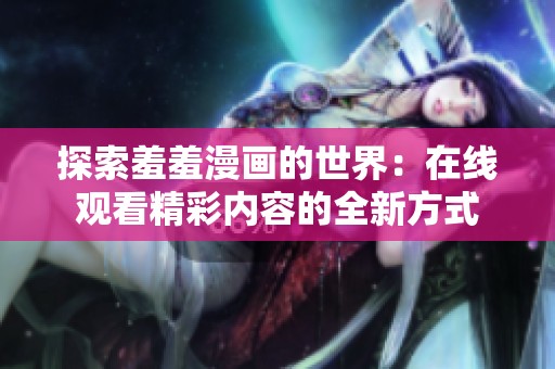 探索羞羞漫画的世界：在线观看精彩内容的全新方式
