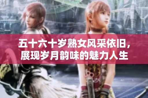 五十六十岁熟女风采依旧，展现岁月韵味的魅力人生