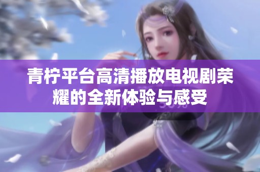 青柠平台高清播放电视剧荣耀的全新体验与感受