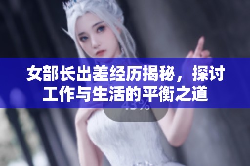 女部长出差经历揭秘，探讨工作与生活的平衡之道