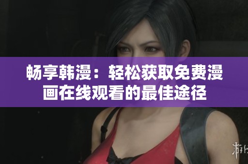 畅享韩漫：轻松获取免费漫画在线观看的最佳途径