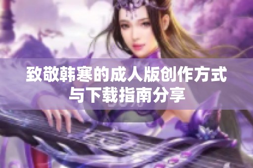 致敬韩寒的成人版创作方式与下载指南分享