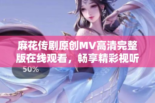 麻花传剧原创MV高清完整版在线观看，畅享精彩视听体验