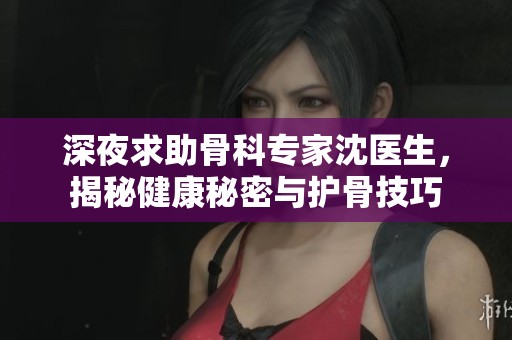 深夜求助骨科专家沈医生，揭秘健康秘密与护骨技巧