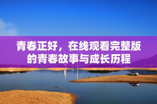 青春正好，在线观看完整版的青春故事与成长历程