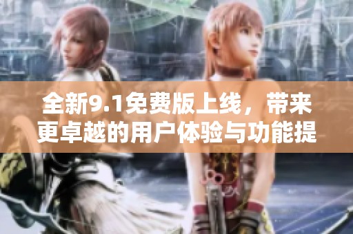 全新9.1免费版上线，带来更卓越的用户体验与功能提升