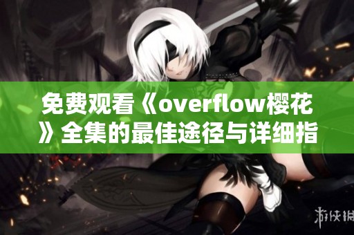 免费观看《overflow樱花》全集的最佳途径与详细指南