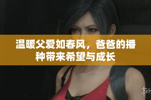 温暖父爱如春风，爸爸的播种带来希望与成长