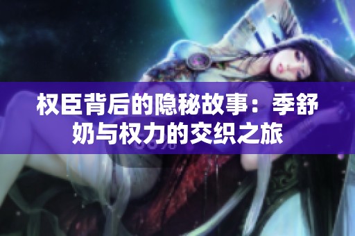 权臣背后的隐秘故事：季舒奶与权力的交织之旅