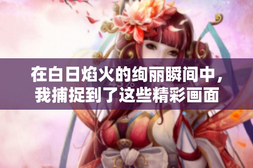 在白日焰火的绚丽瞬间中，我捕捉到了这些精彩画面