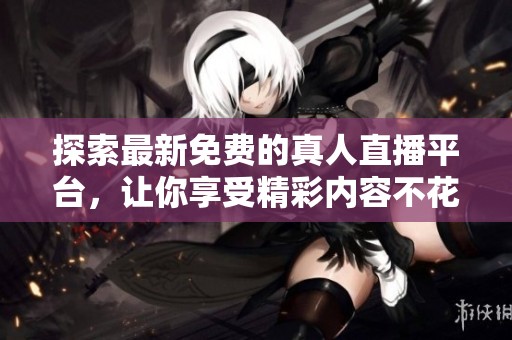 探索最新免费的真人直播平台，让你享受精彩内容不花钱