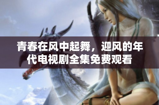 青春在风中起舞，迎风的年代电视剧全集免费观看