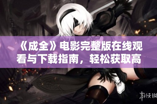 《成全》电影完整版在线观看与下载指南，轻松获取高清资源