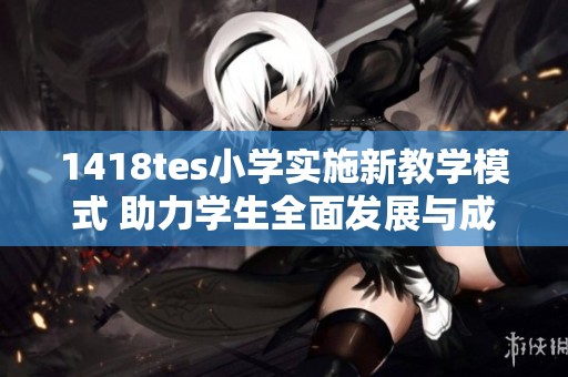 1418tes小学实施新教学模式 助力学生全面发展与成长