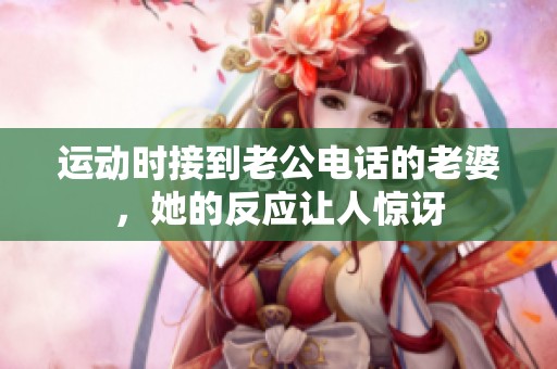 运动时接到老公电话的老婆，她的反应让人惊讶