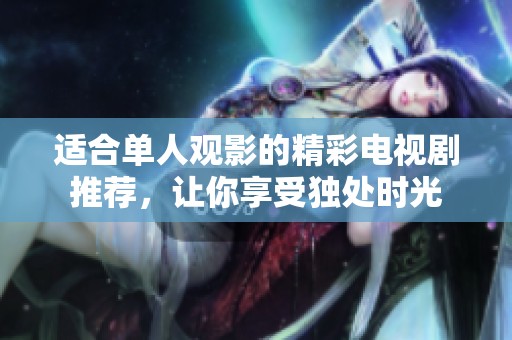 适合单人观影的精彩电视剧推荐，让你享受独处时光