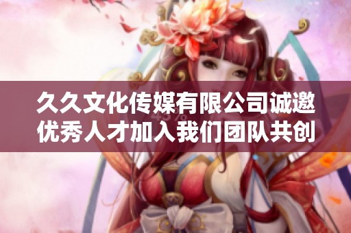 久久文化传媒有限公司诚邀优秀人才加入我们团队共创辉煌