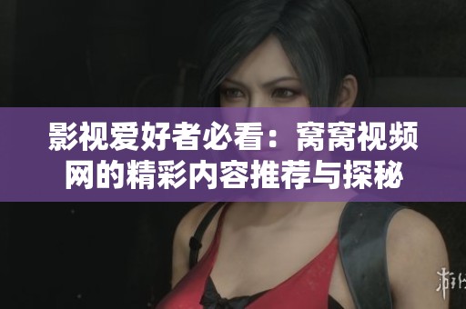 影视爱好者必看：窝窝视频网的精彩内容推荐与探秘