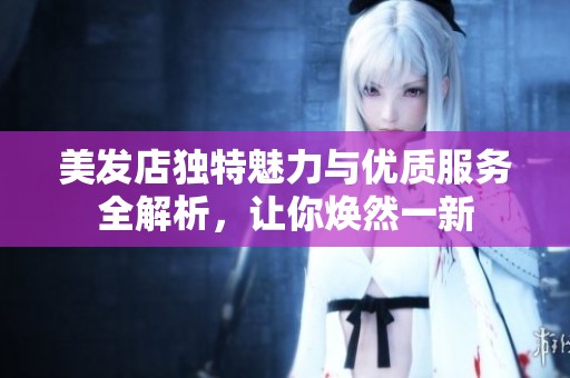 美发店独特魅力与优质服务全解析，让你焕然一新