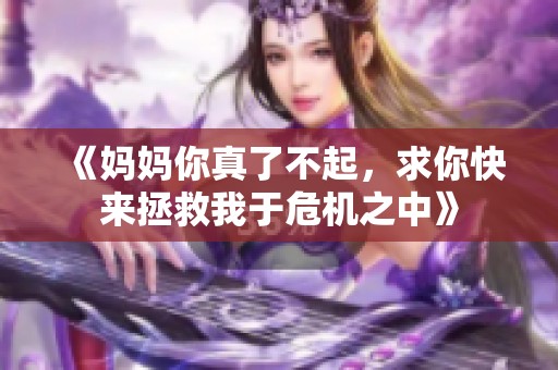 《妈妈你真了不起，求你快来拯救我于危机之中》