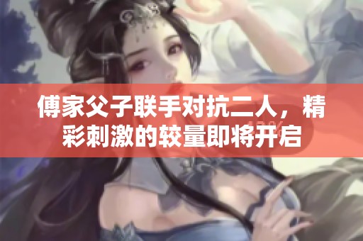 傅家父子联手对抗二人，精彩刺激的较量即将开启