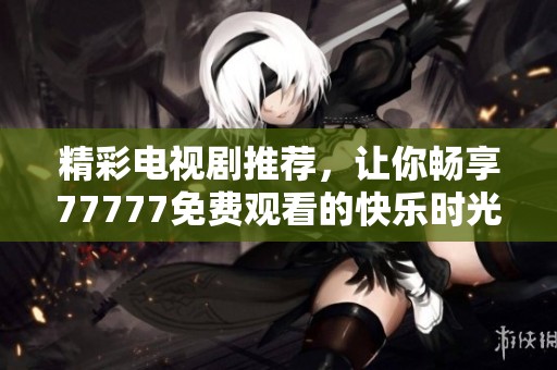精彩电视剧推荐，让你畅享77777免费观看的快乐时光